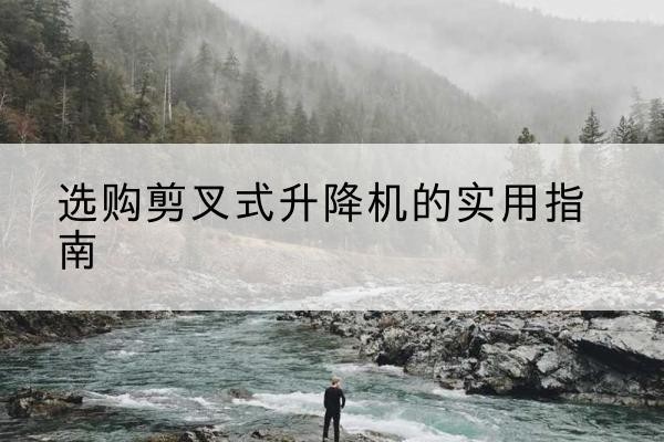 玉溪剪叉式升降机怎么选-选购剪叉式升降机的实用指南