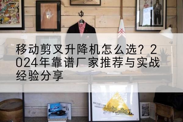 玉溪升降平台厂家推荐-移动剪叉升降机怎么选?2024年靠谱厂家推荐与实战经验分享