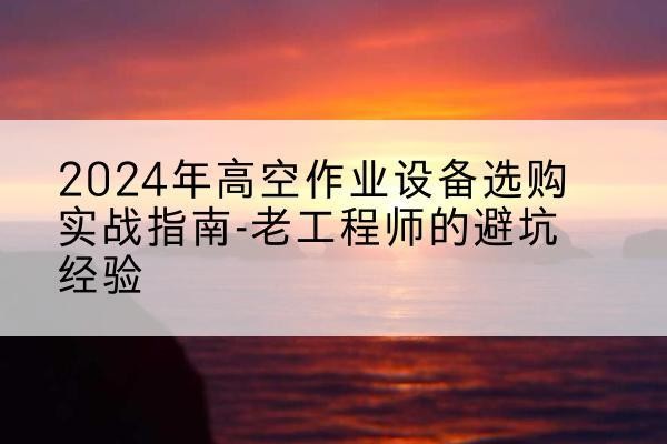 玉溪高空作业升降机厂家推荐-2024年高空作业设备选购实战指南-老工程师的避坑经验