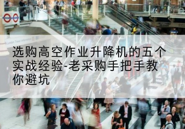 玉溪高空作业升降机厂家-选购高空作业升降机的五个实战经验-老采购手把手教你避坑