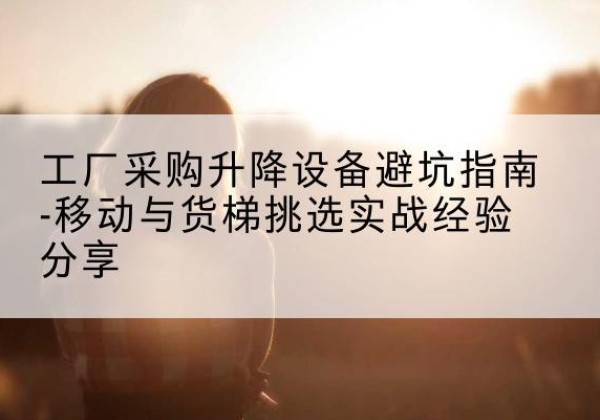 玉溪移动式升降机怎么选-工厂采购升降设备避坑指南-移动与货梯挑选实战经验分享