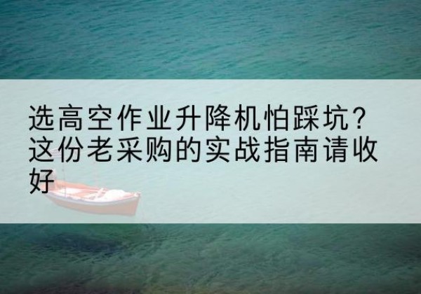 玉溪高空作业升降机厂家推荐-选高空作业升降机怕踩坑？这份老采购的实战指南请收好