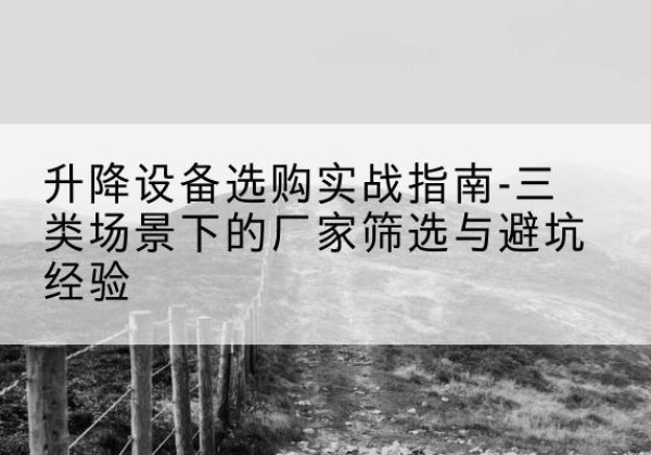 玉溪移动式升降机厂家推荐-升降设备选购实战指南-三类场景下的厂家筛选与避坑经验