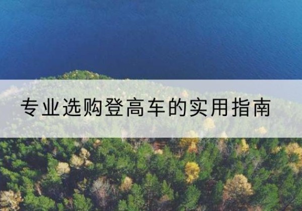 玉溪电动登高车厂家推荐-专业选购登高车的实用指南