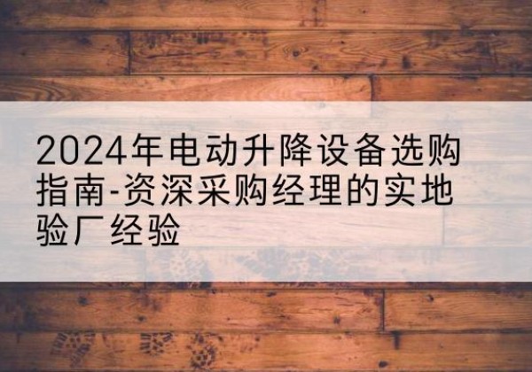 玉溪电动剪叉升降平台厂家-2024年电动升降设备选购指南-资深采购经理的实地验厂经验