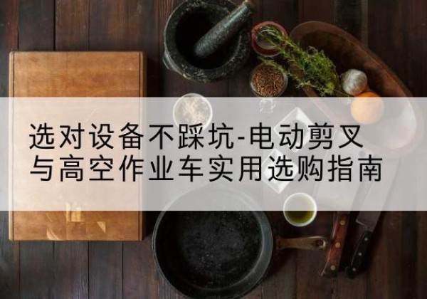 玉溪电动剪叉升降平台怎么选-选对设备不踩坑-电动剪叉与高空作业车实用选购指南