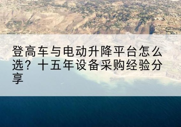 玉溪登高车厂家厂家-登高车与电动升降平台怎么选？十五年设备采购经验分享