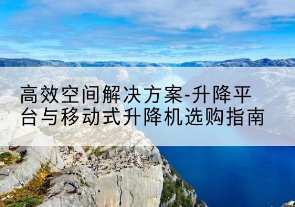 玉溪升降平台厂家-*空间解决方案-升降平台与移动式升降机选购指南