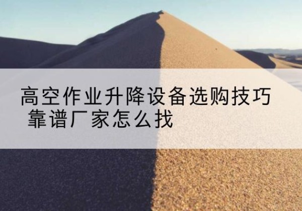 玉溪电动升降平台厂家推荐-高空作业升降设备选购技巧 靠谱厂家怎么找