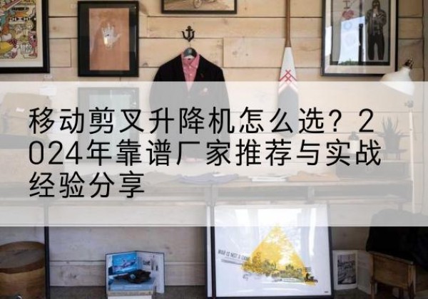 玉溪升降平台厂家推荐-移动剪叉升降机怎么选？2024年靠谱厂家推荐与实战经验分享